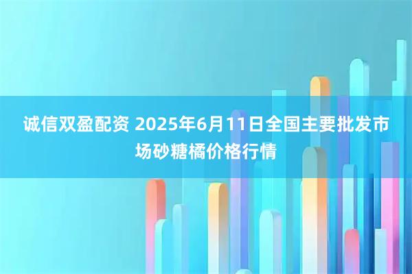 诚信双盈配资 2025年6月11日全国主要批发市场砂糖橘价格行情