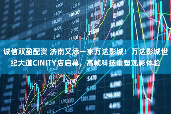 诚信双盈配资 济南又添一家万达影城！万达影城世纪大道CINITY店启幕，高帧科技重塑观影体验