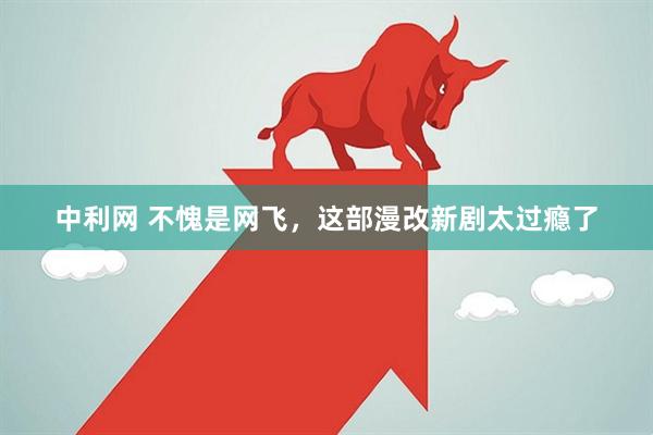 中利网 不愧是网飞，这部漫改新剧太过瘾了