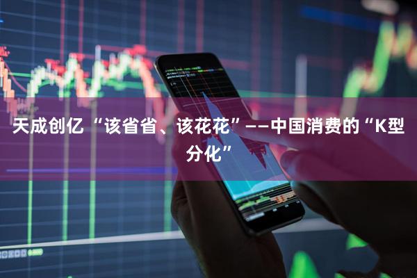 天成创亿 “该省省、该花花”——中国消费的“K型分化”