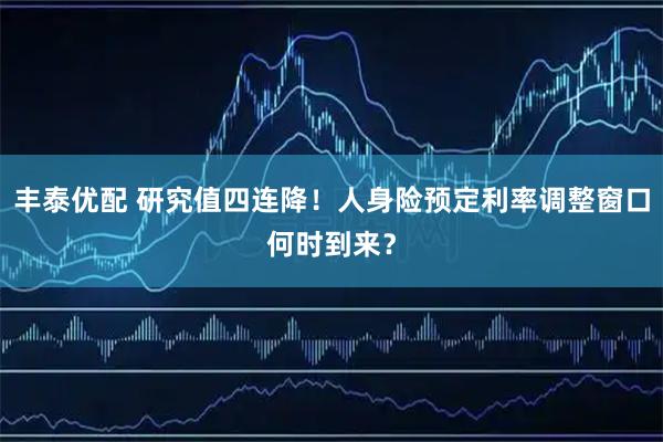 丰泰优配 研究值四连降！人身险预定利率调整窗口何时到来？