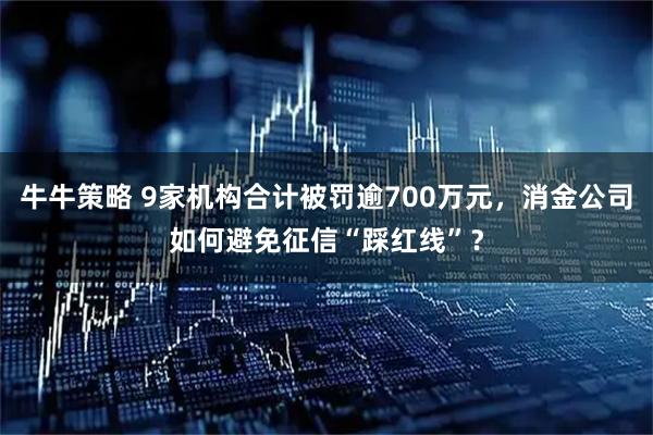 牛牛策略 9家机构合计被罚逾700万元，消金公司如何避免征信“踩红线”？