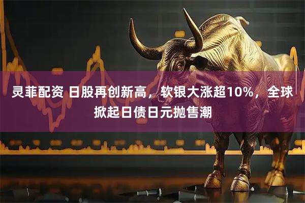 灵菲配资 日股再创新高，软银大涨超10%，全球掀起日债日元抛售潮