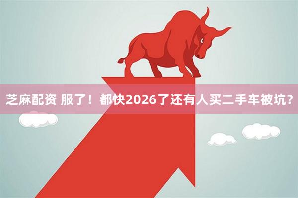 芝麻配资 服了！都快2026了还有人买二手车被坑？