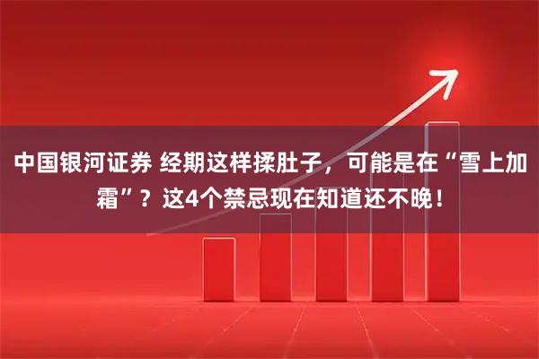 中国银河证券 经期这样揉肚子，可能是在“雪上加霜”？这4个禁忌现在知道还不晚！