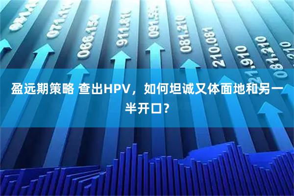 盈远期策略 查出HPV，如何坦诚又体面地和另一半开口？