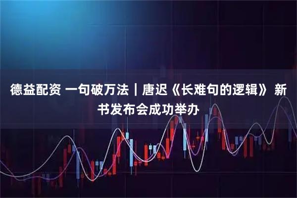 德益配资 一句破万法｜唐迟《长难句的逻辑》 新书发布会成功举办