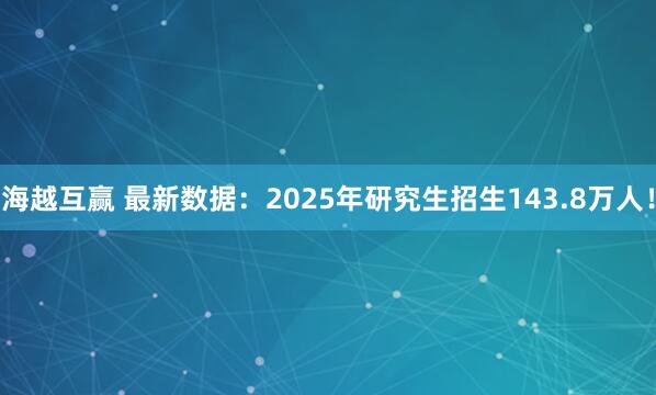 海越互赢 最新数据：2025年研究生招生143.8万人！